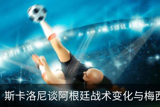 斯卡洛尼谈阿根廷战术变化与梅西告别赛